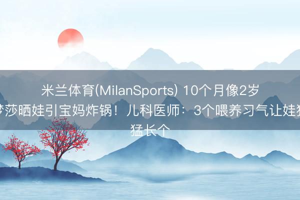 米兰体育(MilanSports) 10个月像2岁？侯梦莎晒娃引宝妈炸锅！儿科医师：3个喂养习气让娃猛长个