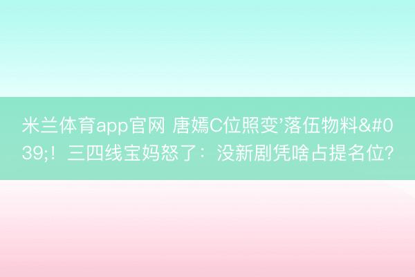 米兰体育app官网 唐嫣C位照变'落伍物料'！三四线宝妈怒了：没新剧凭啥占提名位？