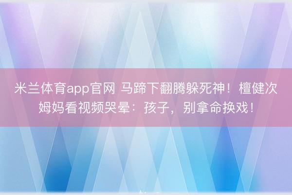米兰体育app官网 马蹄下翻腾躲死神！檀健次姆妈看视频哭晕：孩子，别拿命换戏！