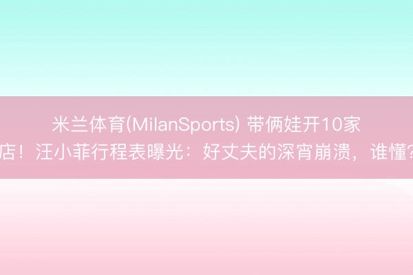 米兰体育(MilanSports) 带俩娃开10家店！汪小菲行程表曝光：好丈夫的深宵崩溃，谁懂？