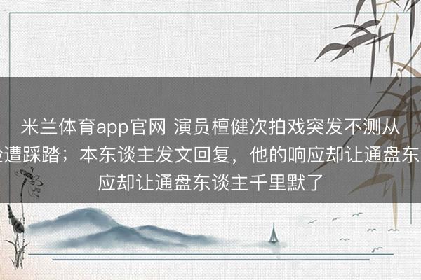 米兰体育app官网 演员檀健次拍戏突发不测从立地摔下，险遭踩踏；本东谈主发文回复，他的响应却让通盘东谈主千里默了
