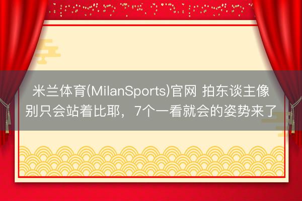 米兰体育(MilanSports)官网 拍东谈主像别只会站着比耶，7个一看就会的姿势来了