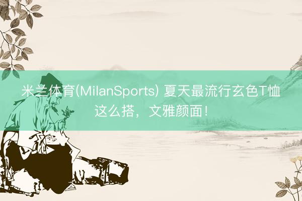 米兰体育(MilanSports) 夏天最流行玄色T恤这么搭，文雅颜面！