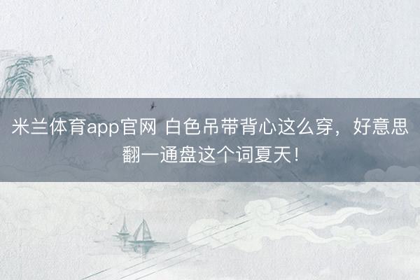 米兰体育app官网 白色吊带背心这么穿，好意思翻一通盘这个词夏天！