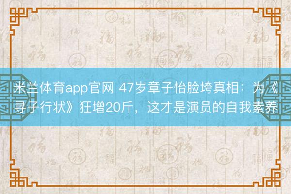 米兰体育app官网 47岁章子怡脸垮真相：为《寻子行状》狂增20斤，这才是演员的自我素养