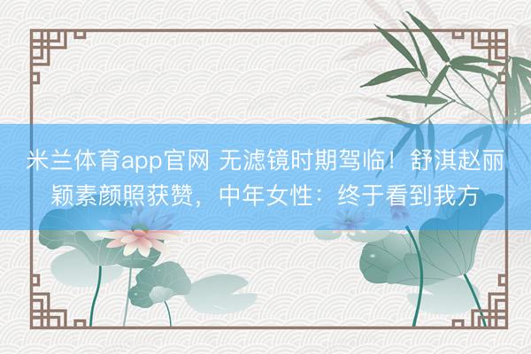米兰体育app官网 无滤镜时期驾临！舒淇赵丽颖素颜照获赞，中年女性：终于看到我方