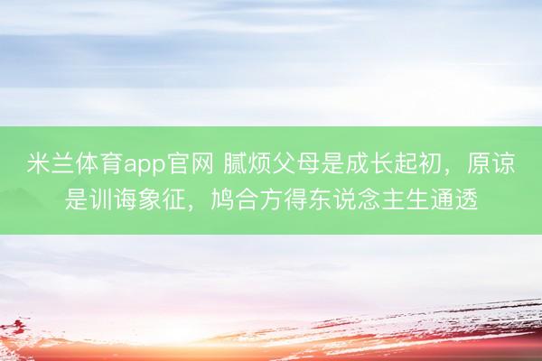 米兰体育app官网 腻烦父母是成长起初，原谅是训诲象征，鸠合方得东说念主生通透