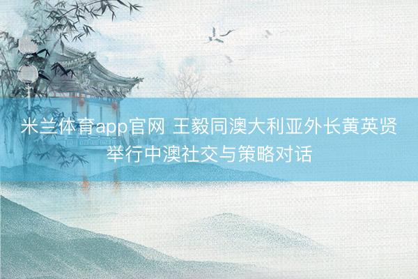 米兰体育app官网 王毅同澳大利亚外长黄英贤举行中澳社交与策略对话