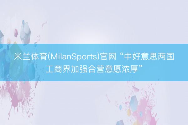 米兰体育(MilanSports)官网 “中好意思两国工商界加强合营意愿浓厚”