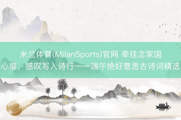 米兰体育(MilanSports)官网 牵挂念家国心扉，感叹写入诗行——端午绝好意思古诗词精选