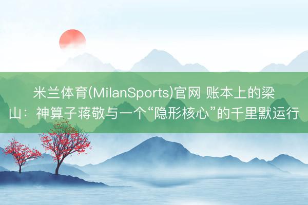 米兰体育(MilanSports)官网 账本上的梁山：神算子蒋敬与一个“隐形核心”的千里默运行