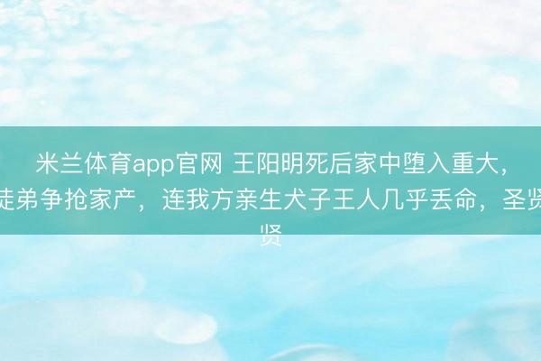 米兰体育app官网 王阳明死后家中堕入重大，徒弟争抢家产，连我方亲生犬子王人几乎丢命，圣贤