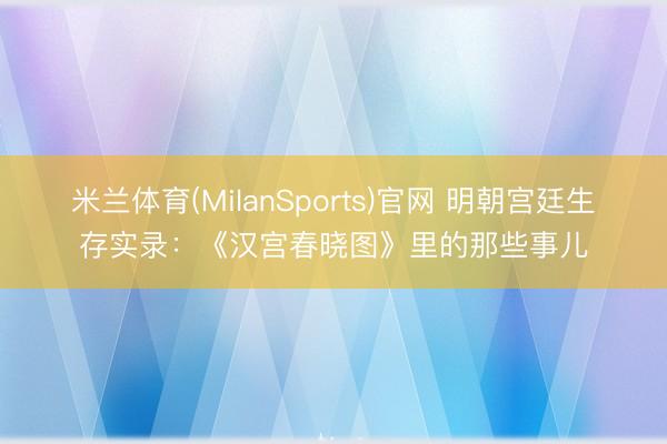 米兰体育(MilanSports)官网 明朝宫廷生存实录:《汉宫春晓图》里的那些事儿