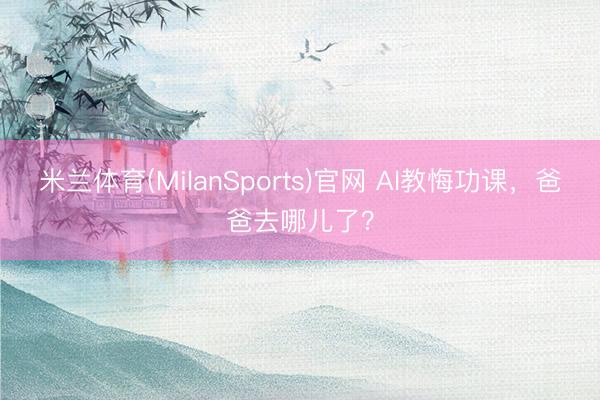 米兰体育(MilanSports)官网 AI教悔功课，爸爸去哪儿了？