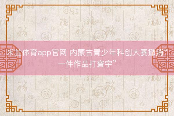 米兰体育app官网 内蒙古青少年科创大赛撤消“一件作品打寰宇”
