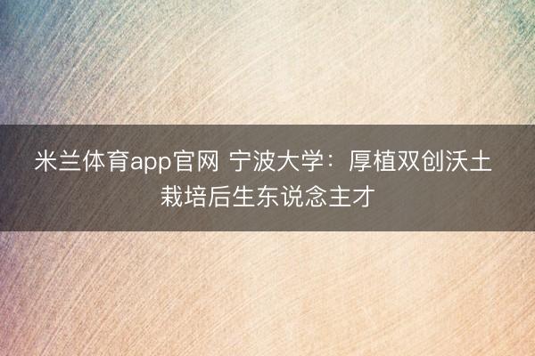米兰体育app官网 宁波大学：厚植双创沃土 栽培后生东说念主才