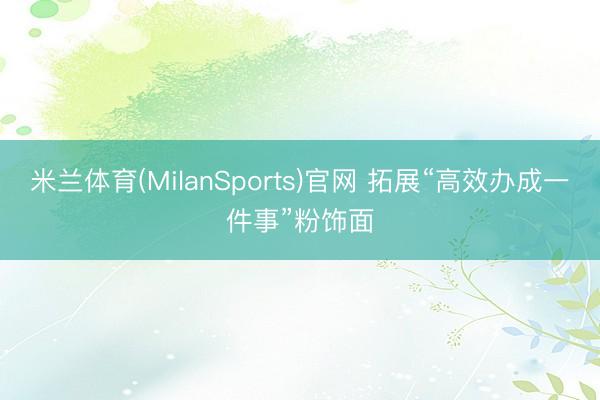 米兰体育(MilanSports)官网 拓展“高效办成一件事”粉饰面
