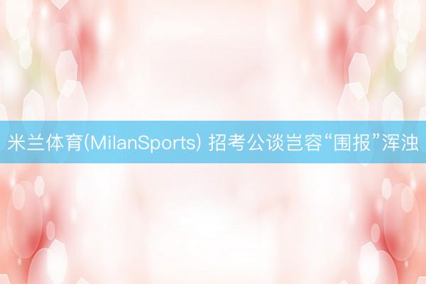 米兰体育(MilanSports) 招考公谈岂容“围报”浑浊