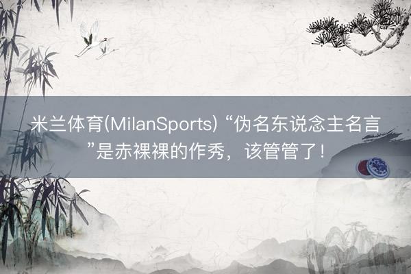 米兰体育(MilanSports) “伪名东说念主名言”是赤裸裸的作秀，该管管了！
