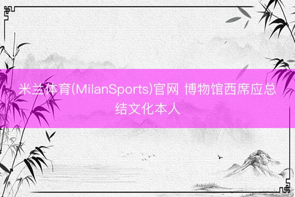 米兰体育(MilanSports)官网 博物馆西席应总结文化本人
