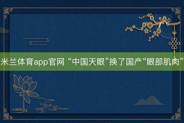 米兰体育app官网 “中国天眼”换了国产“眼部肌肉”