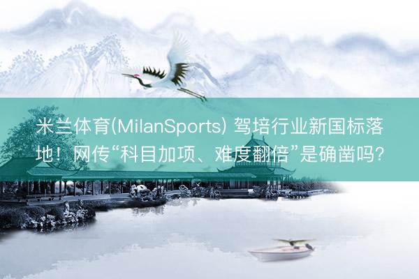 米兰体育(MilanSports) 驾培行业新国标落地！网传“科目加项、难度翻倍”是确凿吗？
