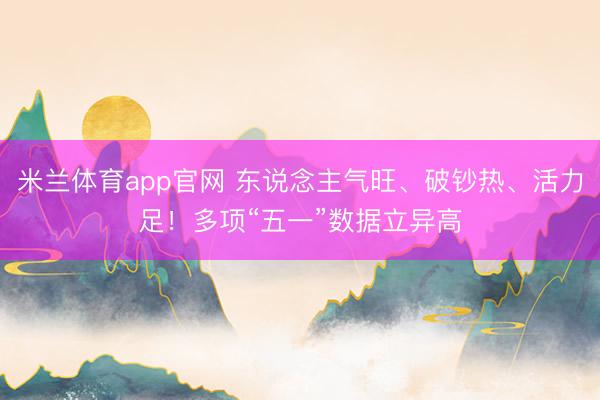 米兰体育app官网 东说念主气旺、破钞热、活力足！多项“五一”数据立异高