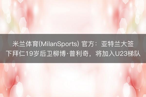米兰体育(MilanSports) 官方：亚特兰大签下拜仁19岁后卫柳博·普利奇，将加入U23梯队