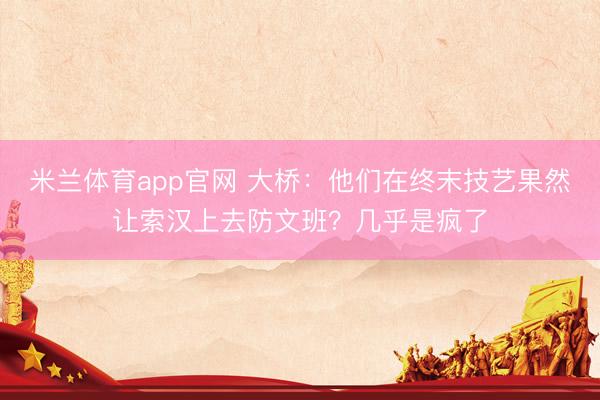 米兰体育app官网 大桥：他们在终末技艺果然让索汉上去防文班？几乎是疯了