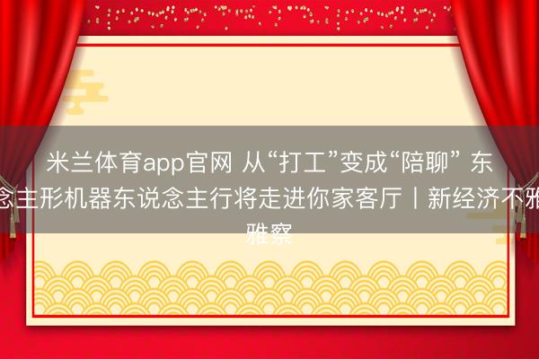 米兰体育app官网 从“打工”变成“陪聊” 东说念主形机器东说念主行将走进你家客厅丨新经济不雅察