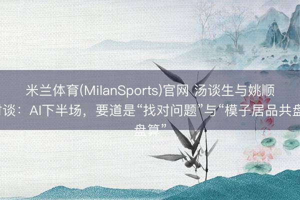 米兰体育(MilanSports)官网 汤谈生与姚顺雨对谈：AI下半场，要道是“找对问题”与“模子居品共盘算”