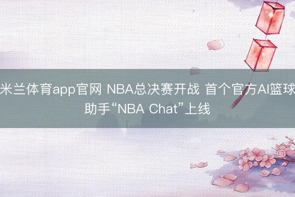 米兰体育app官网 NBA总决赛开战 首个官方AI篮球助手“NBA Chat”上线