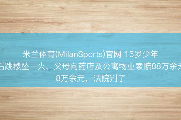 米兰体育(MilanSports)官网 15岁少年服用处方药后跳楼坠一火，父母向药店及公寓物业索赔88万余元，法院判了