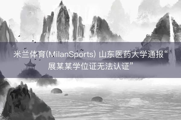 米兰体育(MilanSports) 山东医药大学通报“展某某学位证无法认证”