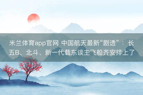 米兰体育app官网 中国航天最新“剧透” ：长五B、北斗、新一代载东谈主飞船齐安排上了