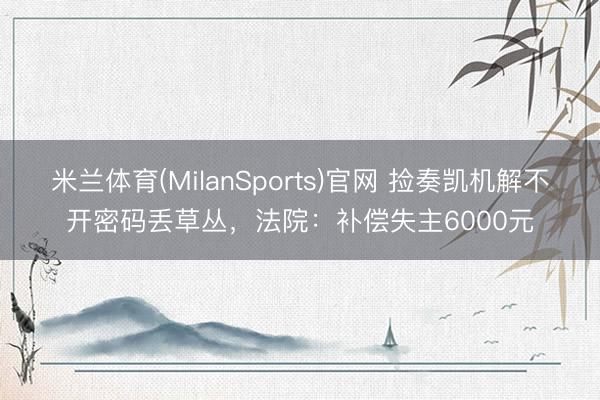 米兰体育(MilanSports)官网 捡奏凯机解不开密码丢草丛，法院：补偿失主6000元
