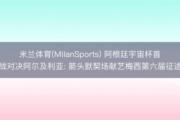 米兰体育(MilanSports) 阿根廷宇宙杯首战对决阿尔及利亚: 箭头默契场献艺梅西第六届征途
