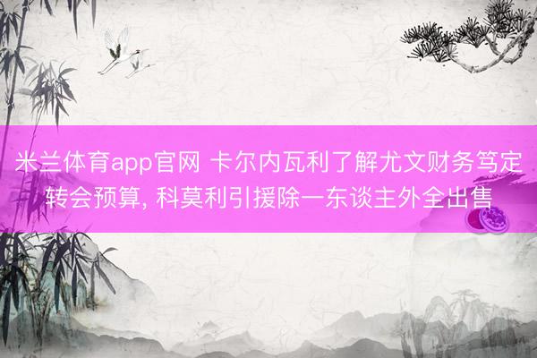 米兰体育app官网 卡尔内瓦利了解尤文财务笃定转会预算， 科莫利引援除一东谈主外全出售