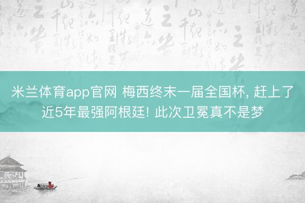 米兰体育app官网 梅西终末一届全国杯， 赶上了近5年最强阿根廷! 此次卫冕真不是梦