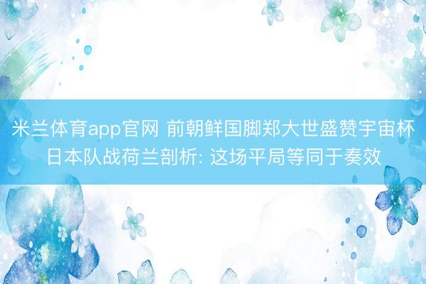 米兰体育app官网 前朝鲜国脚郑大世盛赞宇宙杯日本队战荷兰剖析: 这场平局等同于奏效