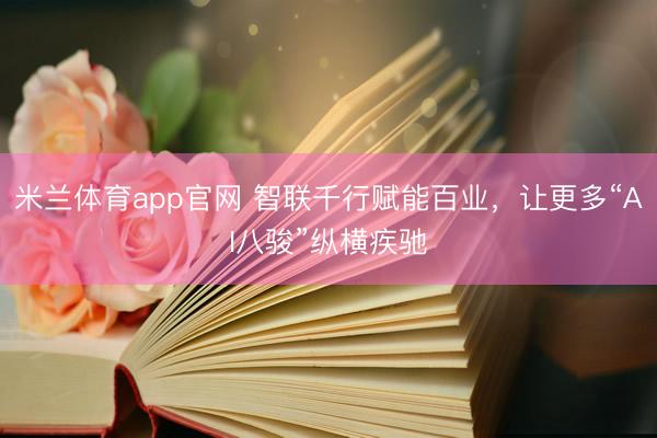 米兰体育app官网 智联千行赋能百业，让更多“AI八骏”纵横疾驰