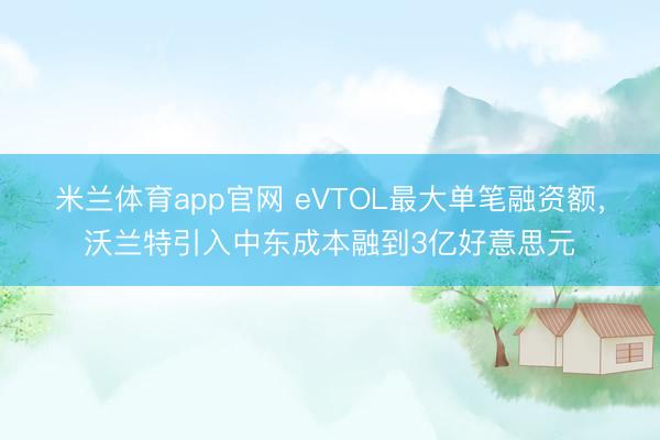 米兰体育app官网 eVTOL最大单笔融资额，沃兰特引入中东成本融到3亿好意思元