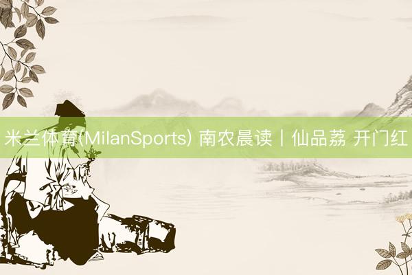 米兰体育(MilanSports) 南农晨读丨仙品荔 开门红