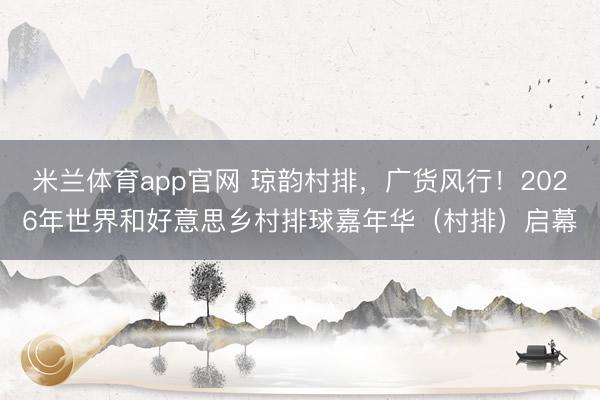 米兰体育app官网 琼韵村排，广货风行！2026年世界和好意思乡村排球嘉年华（村排）启幕