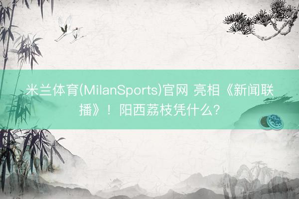 米兰体育(MilanSports)官网 亮相《新闻联播》！阳西荔枝凭什么？