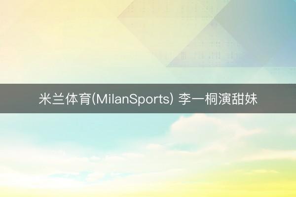 米兰体育(MilanSports) 李一桐演甜妹