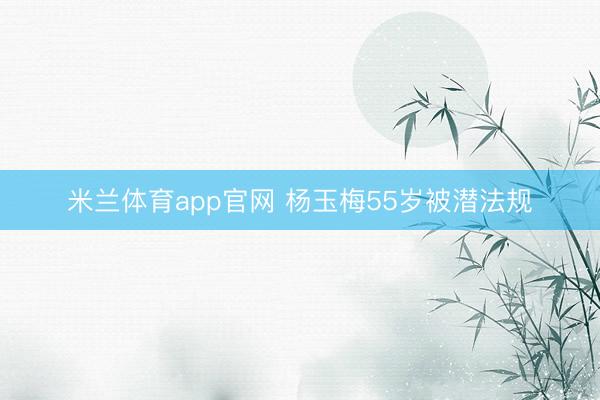 米兰体育app官网 杨玉梅55岁被潜法规