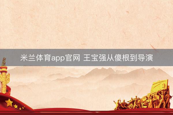米兰体育app官网 王宝强从傻根到导演