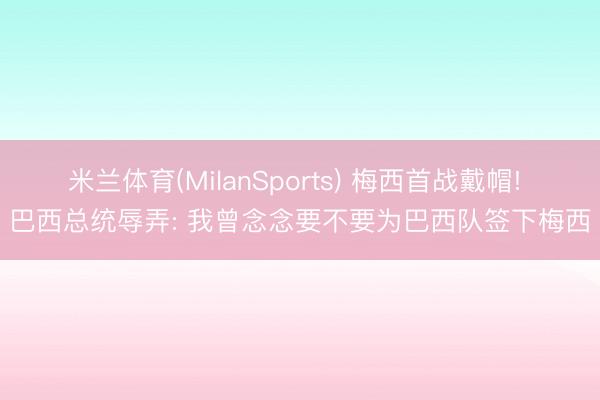 米兰体育(MilanSports) 梅西首战戴帽! 巴西总统辱弄: 我曾念念要不要为巴西队签下梅西