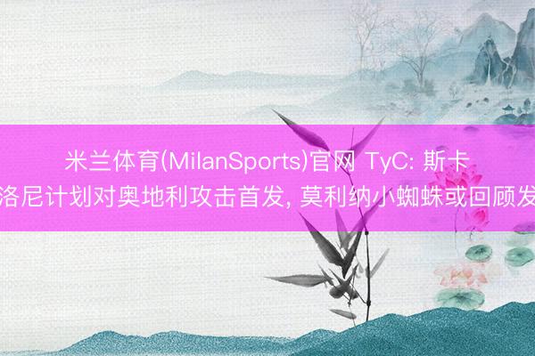 米兰体育(MilanSports)官网 TyC: 斯卡洛尼计划对奥地利攻击首发, 莫利纳小蜘蛛或回顾发
